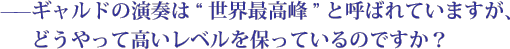 ——ギャルドの演奏は世界最高峰と呼ばれていますが、どうやって高いレベルを保っているのですか？ 