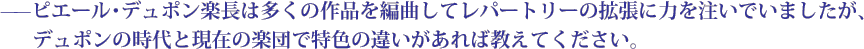 ——ピエール・デュポン楽長は多くの作品を編曲してレパートリーの拡張に力を注いでいましたが、デュポンの時代と現在の楽団で特色の違いがあれば教えてください。