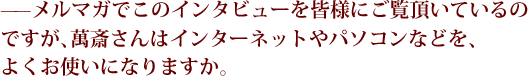 ——メルマガでこのインタビューを皆様にご覧頂いているのですが、萬斎さんはインターネットやパソコンなどを、よくお使いになりますか。