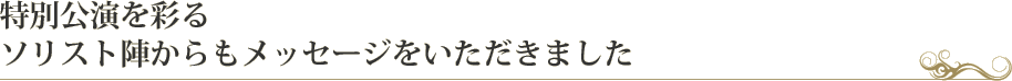 特別公演を彩る　ソリスト陣からもメッセージをいただきました