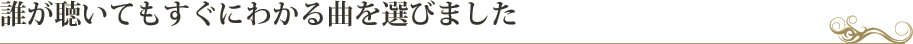 誰が聴いてもすぐにわかる曲を選びました