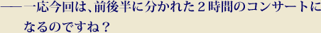 一応今回は、前後半に分かれた2時間のコンサートになるのですね？