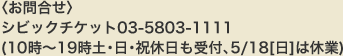 <お問い合わせ>シビックチケット03-5803-1111（10時～19時土・日・祝休日も受付、5/18[日]は休業）