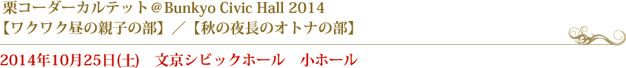 栗コーダーカルテット＠Bunkyo Civic Hall 2014【ワクワク昼の親子の部】／【秋の夜長のオトナの部】2014年10月25日(土)　文京シビックホール　小ホール