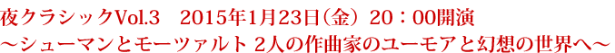 夜クラシックVol.3　2015年1月23日（金）20：00開演
～シューマンとモーツァルト 2人の作曲家のユーモアと幻想の世界へ～