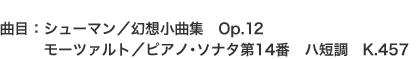 曲目：シューマン／幻想小曲集　Op.12
　　　モーツァルト／ピアノ･ソナタ第14番　ハ短調　K.457