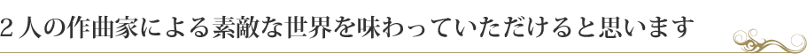 ２人の作曲家による素敵な世界を味わっていただけると思います