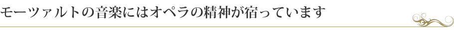 モーツァルトの音楽にはオペラの精神が宿っています