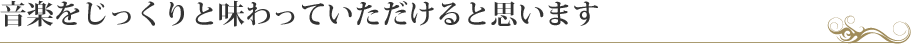 音楽をじっくりと味わっていただけると思います