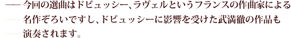 —今回の選曲はドビュッシー､ラヴェルというフランスの作曲家による
——名作ぞろいですし、ドビュッシーに影響を受けた武満徹の作品も
——演奏されます。