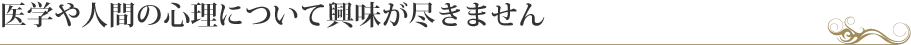 医学や人間の心理について興味が尽きません