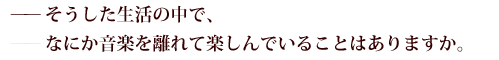 そうした生活の中で、
——なにか音楽を離れて楽しんでいることはありますか。
