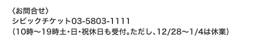 〈お問合せ〉
シビックチケット03-5803-1111　
（10時～19時土･日･祝休日も受付｡ただし､12/28～1/4は休業）