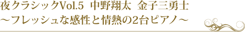 夜クラシックVol.5  中野翔太  金子三勇士　～フレッシュな感性と情熱の2台ピアノ～