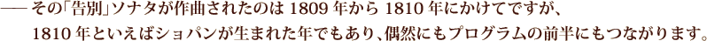 ——その「告別」ソナタが作曲されたのは1809年から1810年にかけてですが、1810年といえばショパンが生まれた年でもあり、偶然にもプログラムの前半にもつながります。