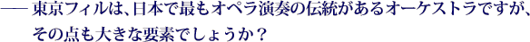 ——東京フィルは､日本で最もオペラ演奏の伝統があるオーケストラですが、その点も大きな要素でしょうか？