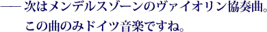 ——次はメンデルスゾーンのヴァイオリン協奏曲。この曲のみドイツ音楽ですね。