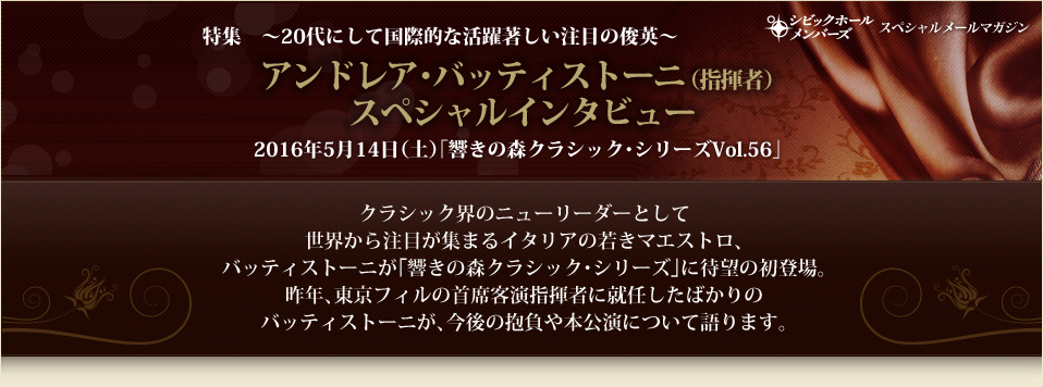 特集　～20代にして国際的な活躍著しい注目の俊英～　アンドレア･バッティストーニ（指揮者）スペシャルインタビュー　2016年5月14日（土）｢響きの森クラシック･シリーズVol.56」