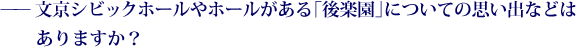 ——文京シビックホールやホールがある「後楽園」についての思い出などはありますか？