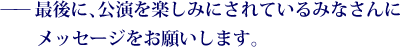 ——最後に、公演を楽しみにされているみなさんにメッセージをお願いします。