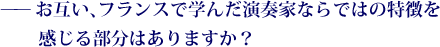 ——お互い、フランスで学んだ演奏家ならではの特徴を感じる部分はありますか？