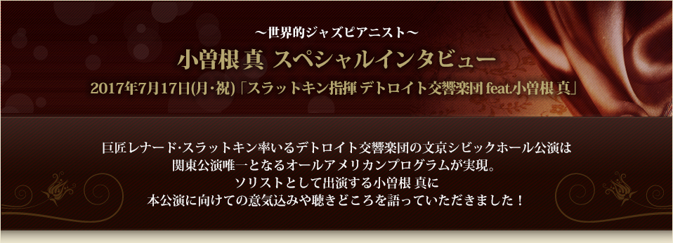 ～世界的ジャズピアニスト～小曽根 真  スペシャルインタビュー　2017年7月17日(月･祝)「スラットキン指揮 デトロイト交響楽団 feat.小曽根 真」