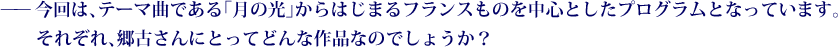 ——今回は、テーマ曲である「月の光」からはじまるフランスものを中心としたプログラムとなっています。それぞれ、郷古さんにとってどんな作品なのでしょうか？