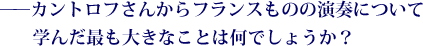 ——カントロフさんからフランスものの演奏について学んだ最も大きなことは何でしょうか？