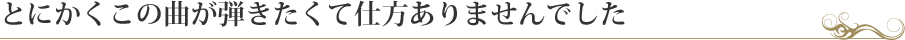 とにかくこの曲が弾きたくて仕方ありませんでした