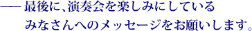 ——最後に、演奏会を楽しみにしているみなさんへのメッセージをお願いします。