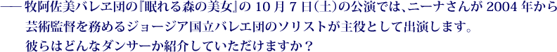 ——牧阿佐美バレヱ団の『眠れる森の美女』の10月7日（土）の公演では、ニーナさんが2004年から芸術監督を務めるジョージア国立バレエ団のソリストが主役として出演します。彼らはどんなダンサーか紹介していただけますか？