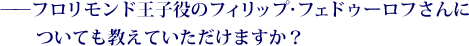 ——フロリモンド王子役のフィリップ・フェドゥーロフさんについても教えていただけますか？