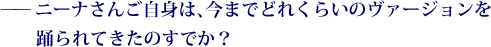 ——ニーナさんご自身は、今までどれくらいのヴァージョンを踊られてきたのすでか？