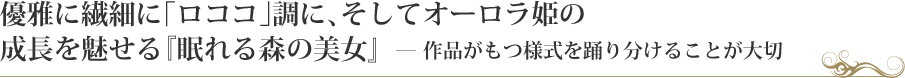 優雅に繊細に「ロココ」調に、そしてオーロラ姫の
成長を魅せる『眠れる森の美女』 ——作品がもつ様式を踊り分けることが大切