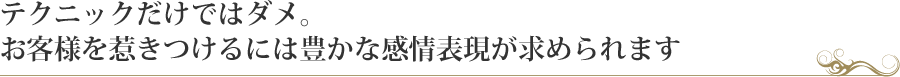 テクニックだけではダメ。お客様を惹きつけるには豊かな感情表現が求められます