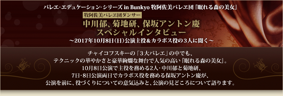 バレエ・エデュケーション・シリーズ in Bunkyo 牧阿佐美バレヱ団『眠れる森の美女』 牧阿佐美バレヱ団ダンサー 中川郁、菊地研、保坂アントン慶 スペシャルインタビュー～2017年10月8日（日）公演主役＆カラボス役の3人に聞く～