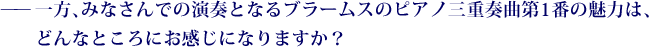 ——一方、みなさんでの演奏となるブラームスのピアノ三重奏曲第1番の魅力は、どんなところにお感じになりますか？