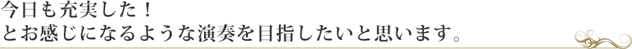 今日も充実した！とお感じになるような演奏を目指したいと思います。