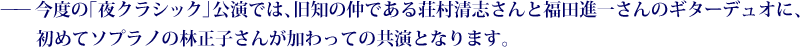 ——今度の「夜クラシック」公演では、旧知の仲である荘村清志さんと福田進一さんのギターデュオに、初めてソプラノの林正子さんが加わっての共演となります。