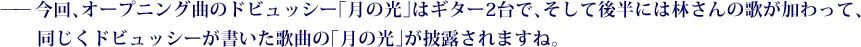 ——今回、オープニング曲のドビュッシー「月の光」はギター2台で、そして後半には林さんの歌が加わって、同じくドビュッシーが書いた歌曲の「月の光」が披露されますね。