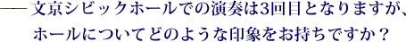 ——文京シビックホールでの演奏は3回目となりますが、ホールについてどのような印象をお持ちですか？