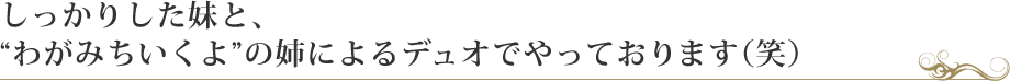 しっかりした妹と、“わがみちいくよ”の姉によるデュオでやっております（笑）