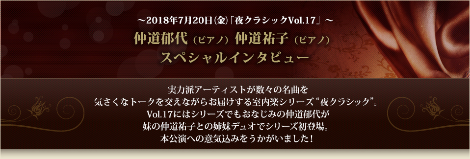 ～2018年7月20日(金)「夜クラシックVol.17」～仲道郁代（ピアノ）仲道祐子（ピアノ）
スペシャルインタビュー