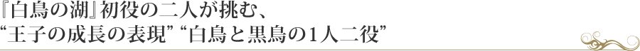 『白鳥の湖』初役の二人が挑む、“王子の成長の表現” “白鳥と黒鳥の1人二役”