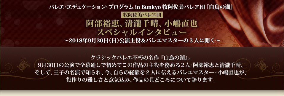 バレエ・エデュケーション・プログラム in Bunkyo 牧阿佐美バレヱ団『白鳥の湖』【牧阿佐美バレヱ団】阿部裕恵、清瀧千晴、小嶋直也 スペシャルインタビュー