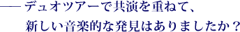 ——デュオツアーで共演を重ねて、新しい音楽的な発見はありましたか？