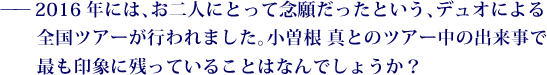 ——2016年には、お二人にとって念願だったという、デュオによる全国ツアーが行われました。小曽根 真とのツアー中の出来事で最も印象に残っていることはなんでしょうか？