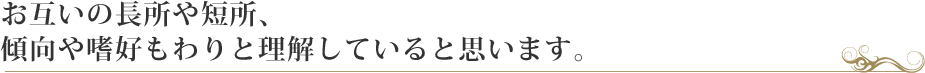 お互いの長所や短所、傾向や嗜好もわりと理解していると思います。