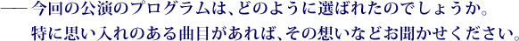 ——今回の公演のプログラムは、どのように選ばれたのでしょうか。特に思い入れのある曲目があれば、その想いなどお聞かせください。